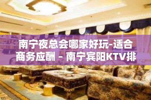 南宁夜总会哪家好玩-适合商务应酬 – 南宁宾阳KTV排名大全