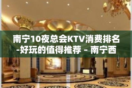 南宁10夜总会KTV消费排名-好玩的值得推荐 – 南宁西乡塘KTV排名大全