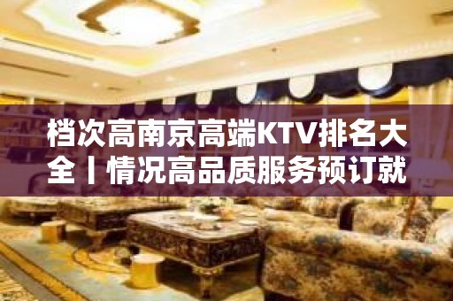 档次高南京高端KTV排名大全丨情况高品质服务预订就找我