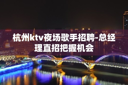 杭州ktv夜场歌手招聘-总经理直招把握机会