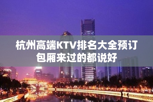 杭州高端KTV排名大全预订包厢来过的都说好