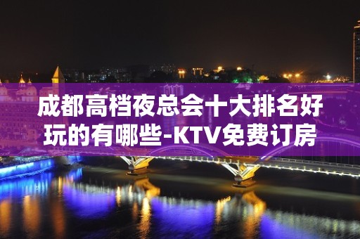 成都高档夜总会十大排名好玩的有哪些-KTV免费订房