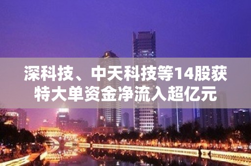 深科技、中天科技等14股获特大单资金净流入超亿元