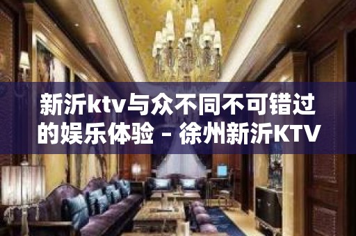 新沂ktv与众不同不可错过的娱乐体验 – 徐州新沂KTV排名大全