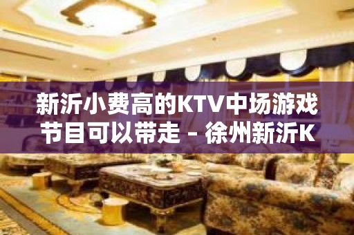 新沂小费高的KTV中场游戏节目可以带走 – 徐州新沂KTV排名大全