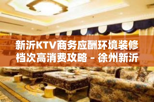 新沂KTV商务应酬环境装修档次高消费攻略 – 徐州新沂KTV排名大全