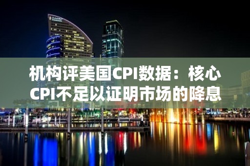 机构评美国CPI数据：核心CPI不足以证明市场的降息预期是合理的