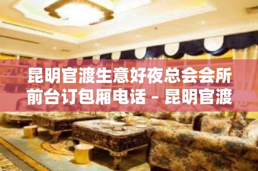 昆明官渡生意好夜总会会所前台订包厢电话 – 昆明官渡KTV排名大全