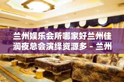 兰州娱乐会所哪家好兰州佳润夜总会演绎资源多 – 兰州红古下窑KTV排名大全