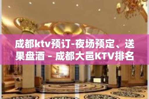 成都ktv预订-夜场预定、送果盘酒 – 成都大邑KTV排名大全