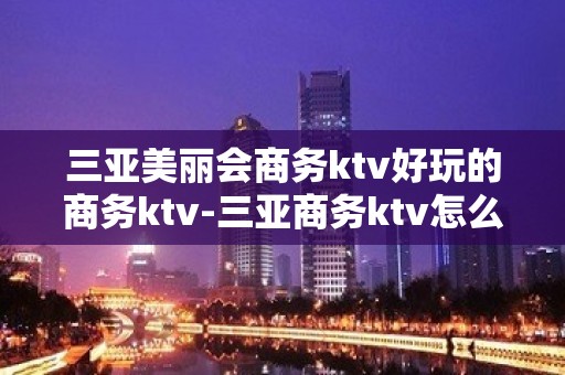 三亚美丽会商务ktv好玩的商务ktv-三亚商务ktv怎么预定 – 三亚天涯KTV排名大全