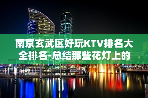 南京玄武区好玩KTV排名大全排名-总结那些花灯上的浪漫 – 南京江宁KTV排名大全