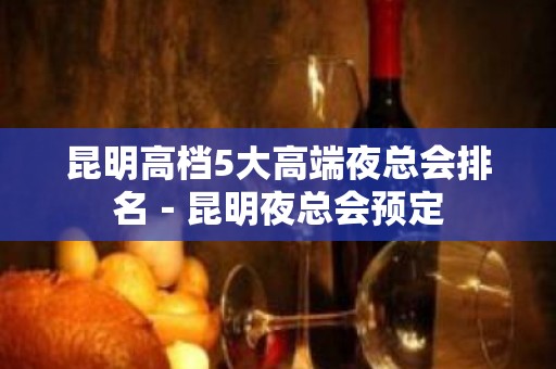 昆明高档5大高端夜总会排名－昆明夜总会预定