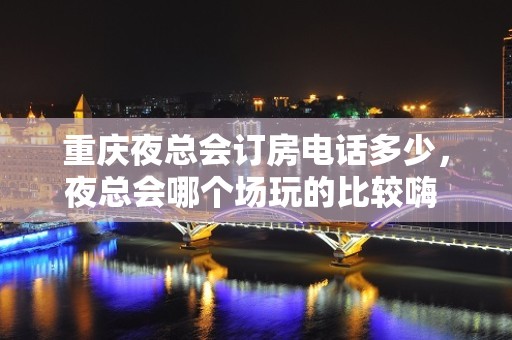 重庆夜总会订房电话多少，夜总会哪个场玩的比较嗨 – 重庆大足KTV排名大全