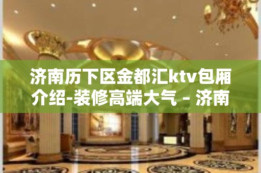 济南历下区金都汇ktv包厢介绍-装修高端大气 – 济南历下KTV排名大全