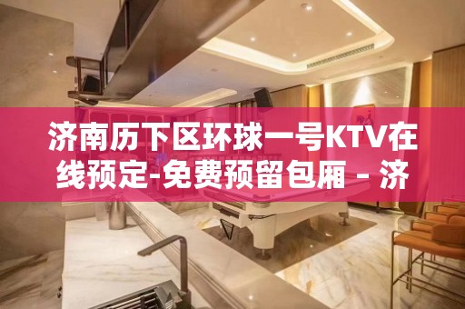 济南历下区环球一号KTV在线预定-免费预留包厢 – 济南历下KTV排名大全