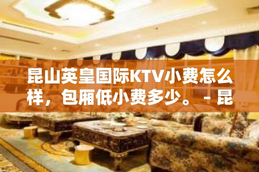 昆山英皇国际KTV小费怎么样，包厢低小费多少。 – 昆山玉山KTV排名大全