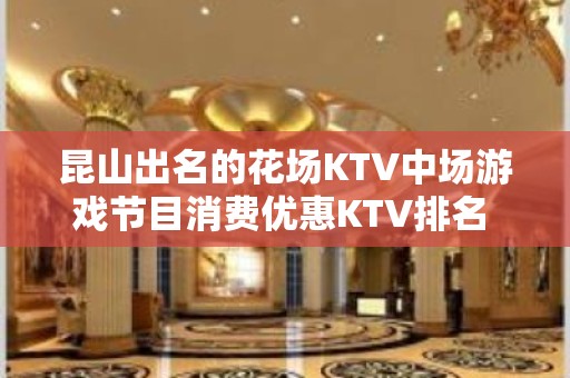 昆山出名的花场KTV中场游戏节目消费优惠KTV排名 – 昆山锦溪KTV排名大全