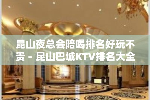 昆山夜总会陪喝排名好玩不贵 – 昆山巴城KTV排名大全