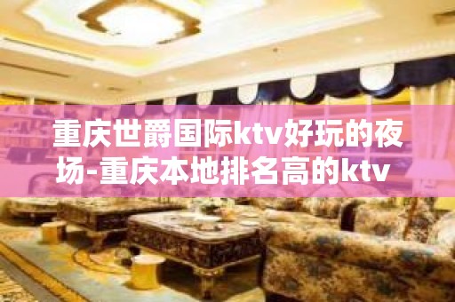 重庆世爵国际ktv好玩的夜场-重庆本地排名高的ktv – 重庆武隆KTV排名大全