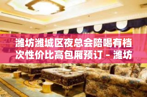 潍坊潍城区夜总会陪喝有档次性价比高包厢预订 – 潍坊安丘KTV排名大全