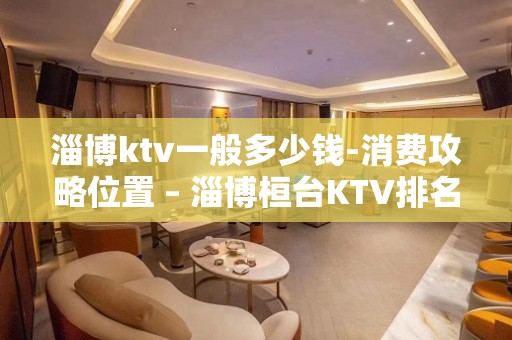 淄博ktv一般多少钱-消费攻略位置 – 淄博桓台KTV排名大全