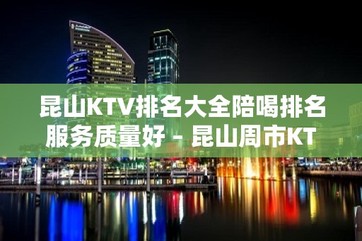 昆山KTV排名大全陪喝排名服务质量好 – 昆山周市KTV排名大全