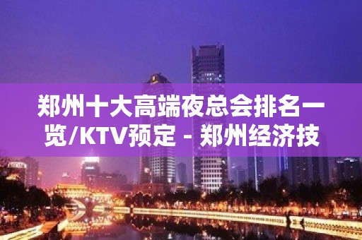 郑州十大高端夜总会排名一览/KTV预定 - 郑州经济技术开发区KTV大全 