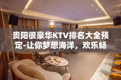 贵阳很豪华KTV排名大全预定-让你梦想海洋，欢乐畅想