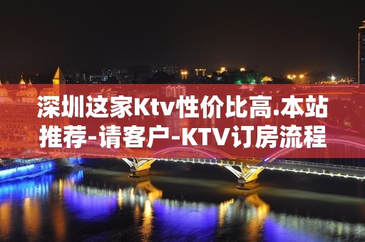 深圳这家Ktv性价比高.本站推荐-请客户-KTV订房流程