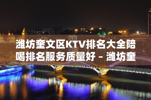 潍坊奎文区KTV排名大全陪喝排名服务质量好 – 潍坊奎文KTV排名大全