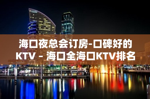 海口夜总会订房-口碑好的KTV – 海口全海口KTV排名大全