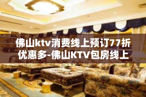 佛山ktv消费线上预订77折优惠多-佛山KTV包房线上预订