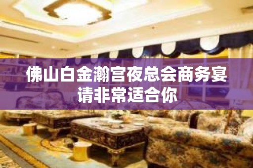 佛山白金瀚宫夜总会商务宴请非常适合你