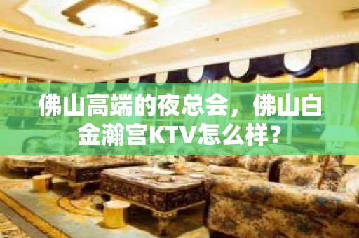 佛山高端的夜总会，佛山白金瀚宫KTV怎么样？