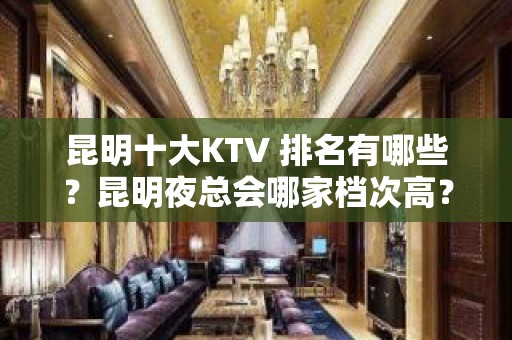 昆明十大KTV 排名有哪些？昆明夜总会哪家档次高？