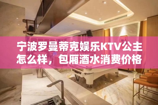 宁波罗曼蒂克娱乐KTV公主怎么样，包厢酒水消费价格表。