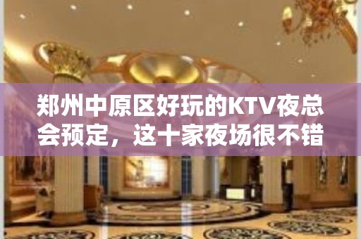 郑州中原区好玩的KTV夜总会预定，这十家夜场很不错 - 郑州中原KTV大全 