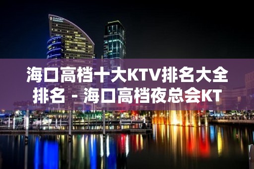 海口高档十大KTV排名大全排名－海口高档夜总会KTV预定