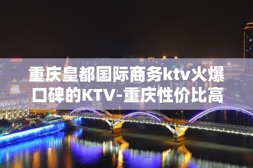 重庆皇都国际商务ktv火爆口碑的KTV-重庆性价比高的ktv – 重庆奉节KTV排名大全