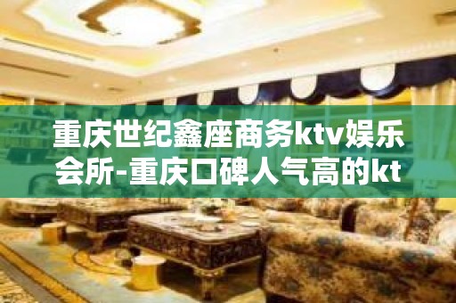 重庆世纪鑫座商务ktv娱乐会所-重庆口碑人气高的ktv – 重庆江北KTV排名大全