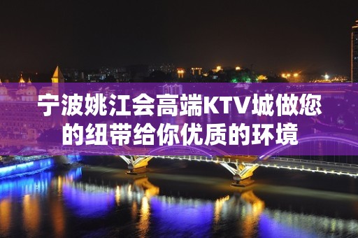 宁波姚江会高端KTV城做您的纽带给你优质的环境