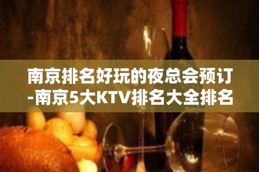 南京排名好玩的夜总会预订-南京5大KTV排名大全排名