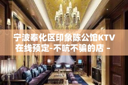 宁波奉化区印象陈公馆KTV在线预定-不吭不骗的店 – 宁波奉化KTV排名大全