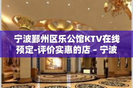 宁波鄞州区乐公馆KTV在线预定-评价实惠的店 – 宁波鄞州KTV排名大全