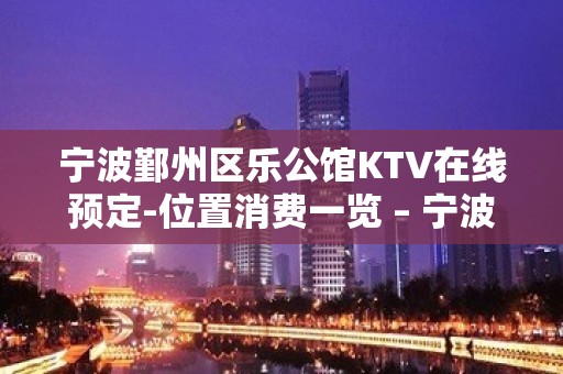 宁波鄞州区乐公馆KTV在线预定-位置消费一览 – 宁波鄞州KTV排名大全