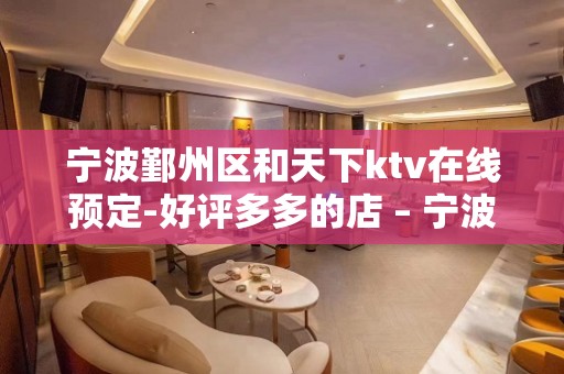 宁波鄞州区和天下ktv在线预定-好评多多的店 – 宁波鄞州KTV排名大全