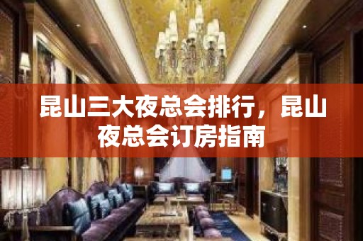 昆山三大夜总会排行，昆山夜总会订房指南