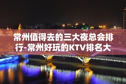 常州值得去的三大夜总会排行-常州好玩的KTV排名大全预定