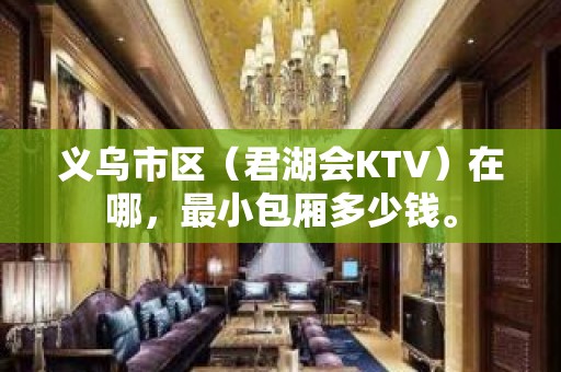 义乌市区（君湖会KTV）在哪，最小包厢多少钱。